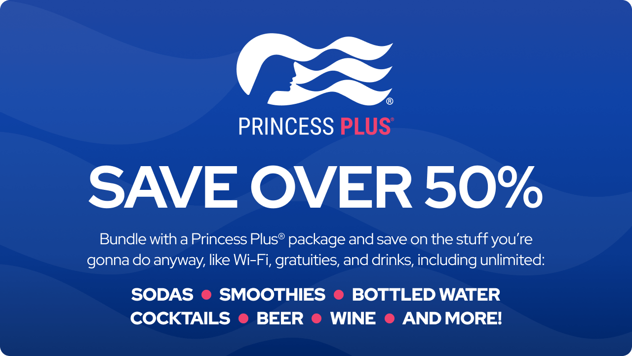 Princess Plus save over 50% bundle with Princess Plus package and save on the stuff you're gonna do anyway, like Wi-Fi, gratuities, and drinks, including unlimited: sodas, smoothies, bottled water, cocktails, beer, wine and more! Plus 50% off deposits ††.